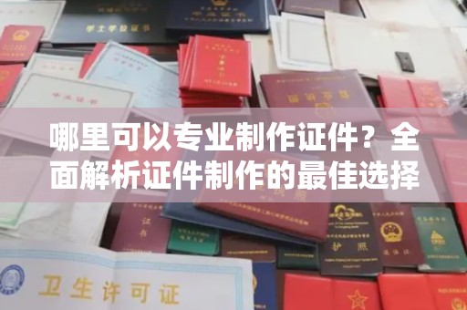 上虞哪里可以专业制作证件？全面解析证件制作的最佳选择