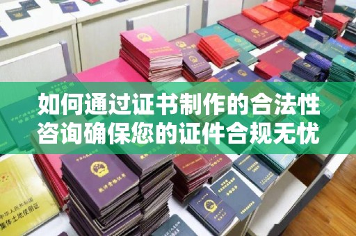 商城如何通过证书制作的合法性咨询确保您的证件合规无忧
