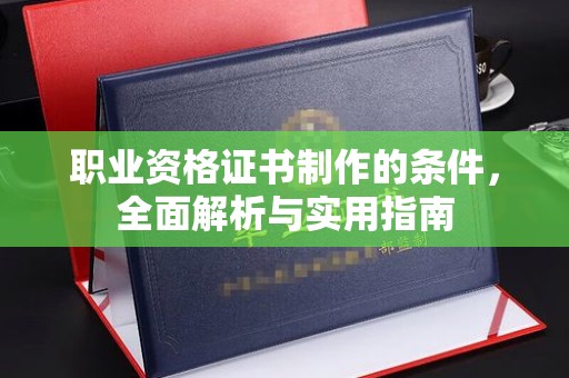 泸溪职业资格证书制作的条件，全面解析与实用指南
